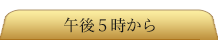 午後5時から